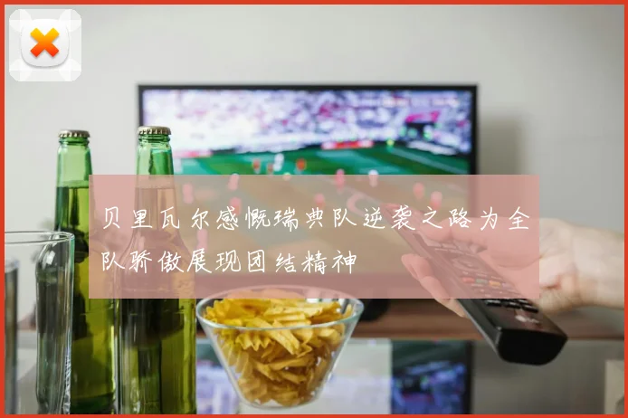 贝里瓦尔感慨瑞典队逆袭之路为全队骄傲展现团结精神