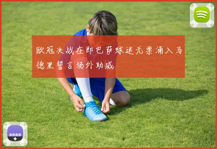 欧冠决战在即巴萨球迷无票涌入马德里誓言场外助威