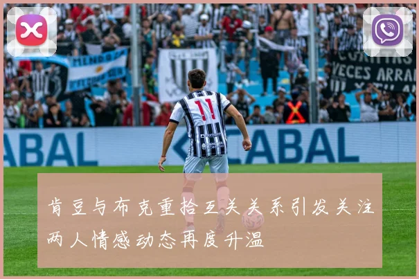 肯豆与布克重拾互关关系引发关注两人情感动态再度升温