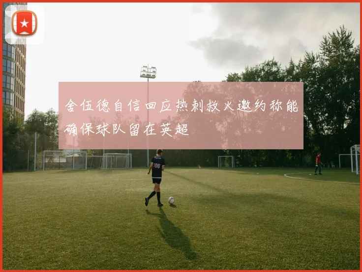 舍伍德自信回应热刺救火邀约称能确保球队留在英超