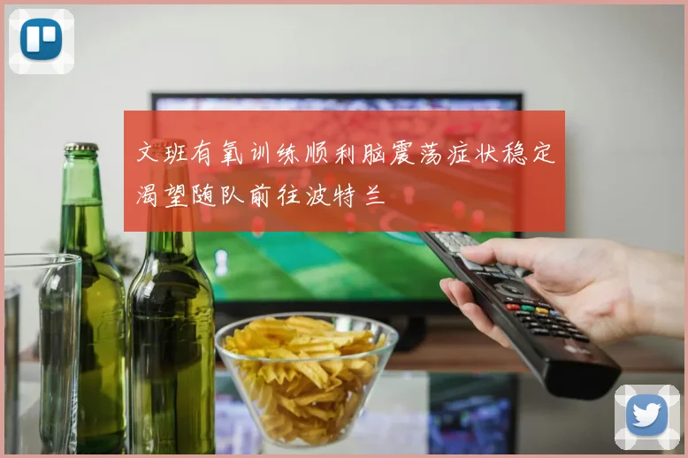 文班有氧训练顺利脑震荡症状稳定渴望随队前往波特兰