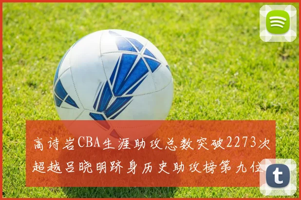 高诗岩CBA生涯助攻总数突破2273次超越吕晓明跻身历史助攻榜第九位