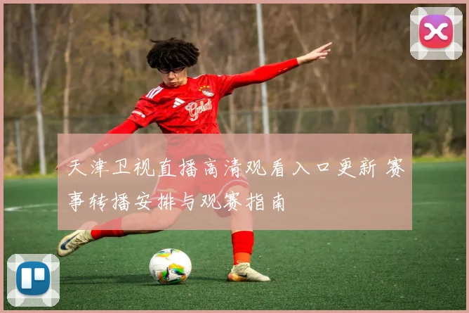 天津卫视直播高清观看入口更新 赛事转播安排与观赛指南