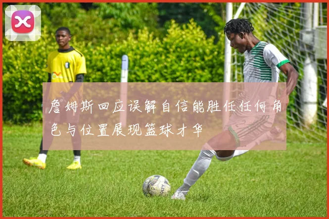 詹姆斯回应误解自信能胜任任何角色与位置展现篮球才华