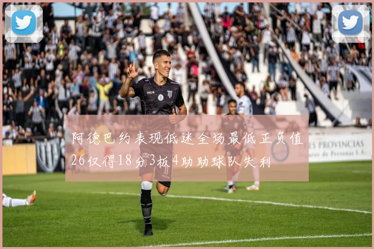 阿德巴约表现低迷全场最低正负值26仅得18分3板4助助球队失利