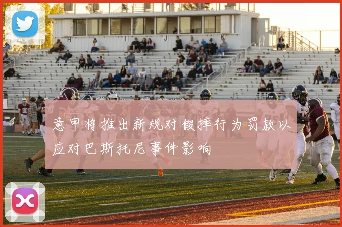 意甲将推出新规对假摔行为罚款以应对巴斯托尼事件影响