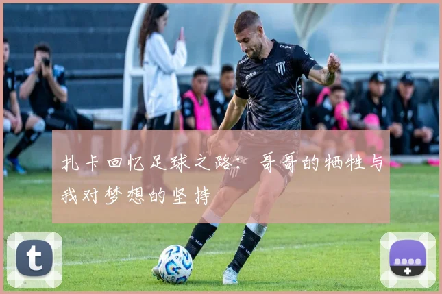 扎卡回忆足球之路：哥哥的牺牲与我对梦想的坚持