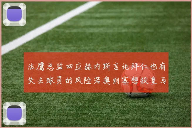 法鹰总监回应赫内斯言论拜仁也有失去球员的风险若奥利塞想投皇马如何应对