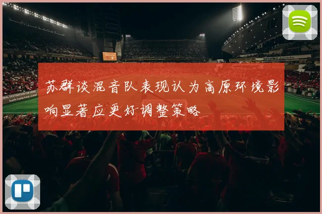 苏群谈混音队表现认为高原环境影响显著应更好调整策略
