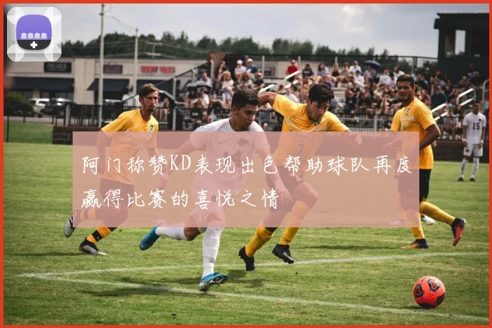 阿门称赞KD表现出色帮助球队再度赢得比赛的喜悦之情