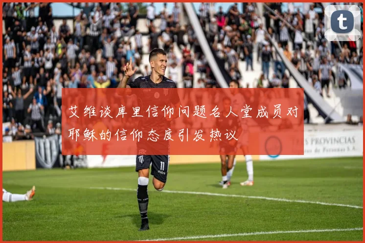 艾维谈库里信仰问题名人堂成员对耶稣的信仰态度引发热议