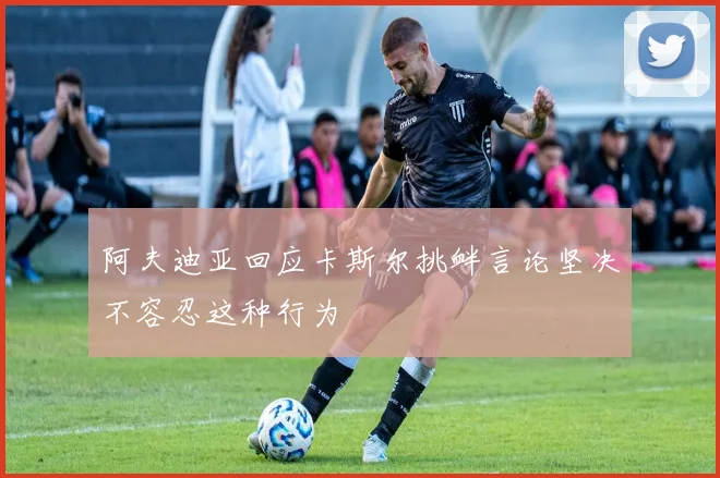阿夫迪亚回应卡斯尔挑衅言论坚决不容忍这种行为