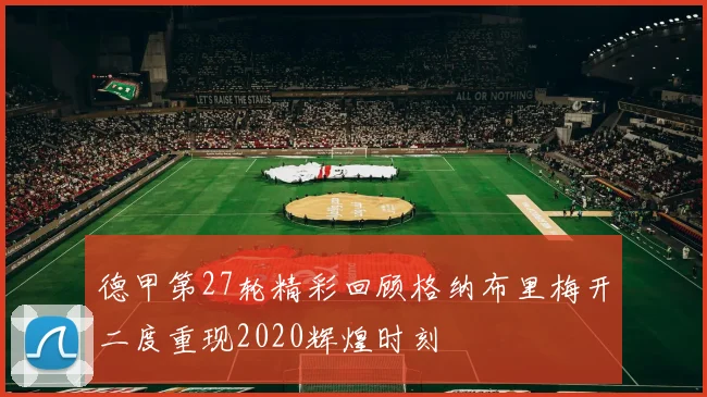 德甲第27轮精彩回顾格纳布里梅开二度重现2020辉煌时刻