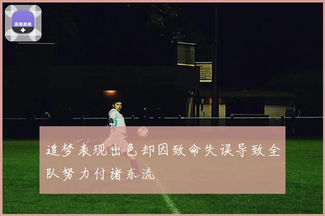 追梦表现出色却因致命失误导致全队努力付诸东流