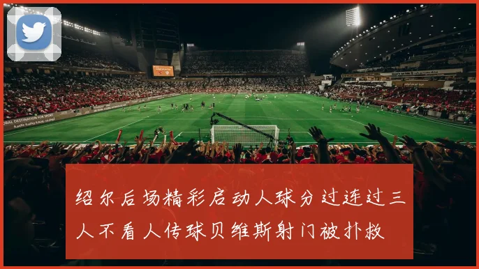 绍尔后场精彩启动人球分过连过三人不看人传球贝维斯射门被扑救