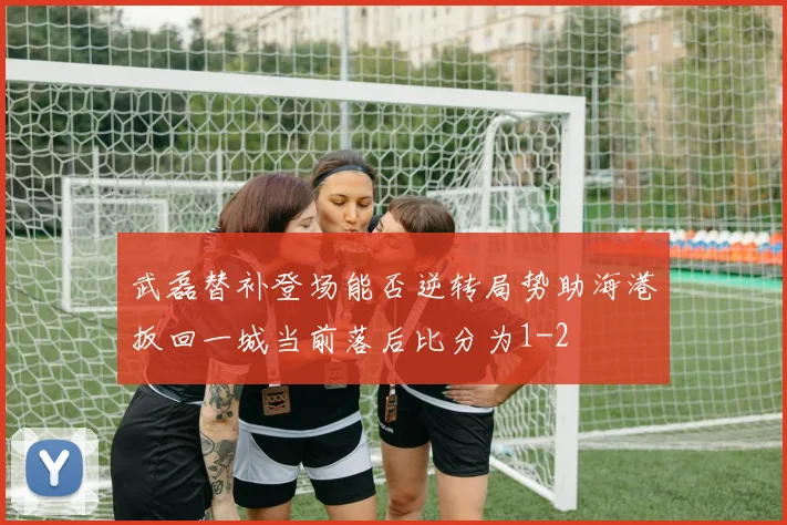 武磊替补登场能否逆转局势助海港扳回一城当前落后比分为1-2