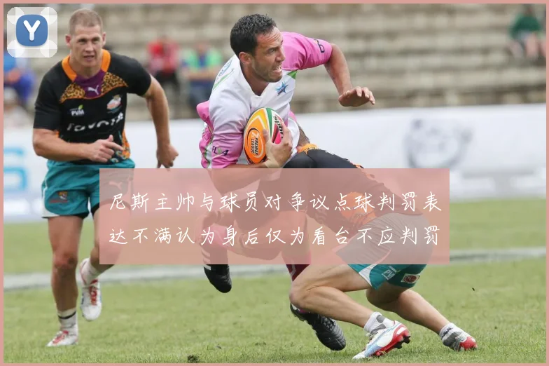 尼斯主帅与球员对争议点球判罚表达不满认为身后仅为看台不应判罚点球