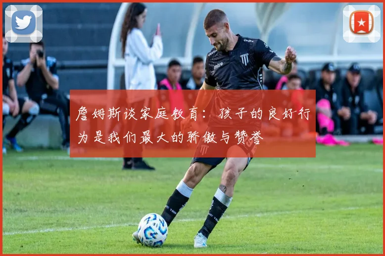 詹姆斯谈家庭教育：孩子的良好行为是我们最大的骄傲与赞誉
