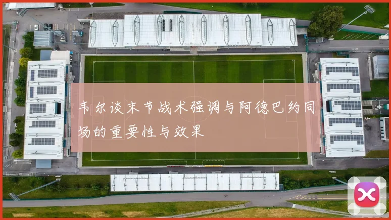 韦尔谈末节战术强调与阿德巴约同场的重要性与效果