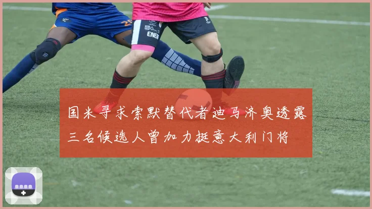 国米寻求索默替代者迪马济奥透露三名候选人曾加力挺意大利门将