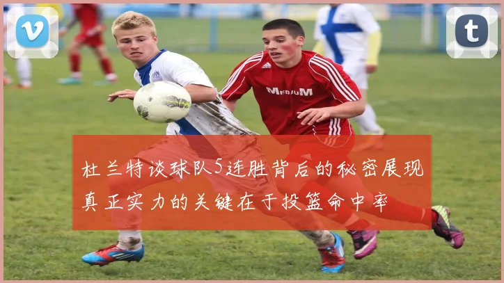 杜兰特谈球队5连胜背后的秘密展现真正实力的关键在于投篮命中率