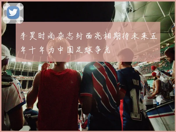 李昊时尚杂志封面亮相期待未来五年十年为中国足球争光