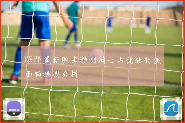 ESPN最新胜率预测骑士占优独行侠面临挑战分析