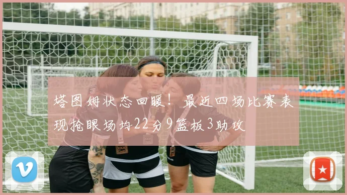 塔图姆状态回暖！最近四场比赛表现抢眼场均22分9篮板3助攻