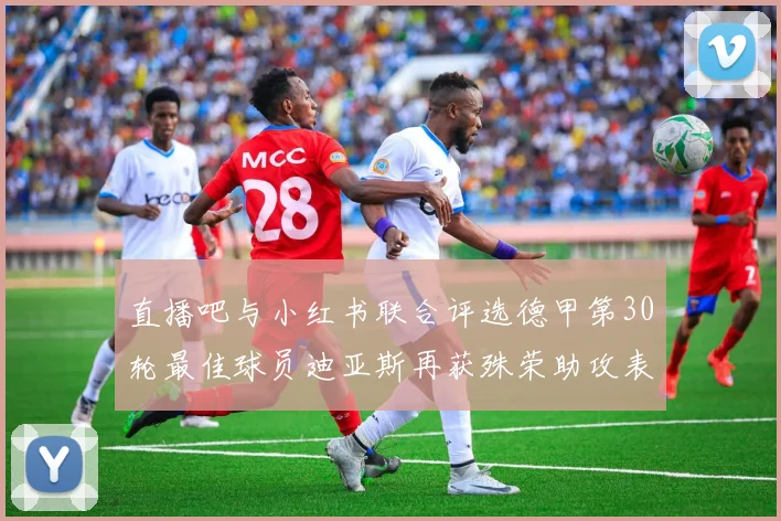 直播吧与小红书联合评选德甲第30轮最佳球员迪亚斯再获殊荣助攻表现出色