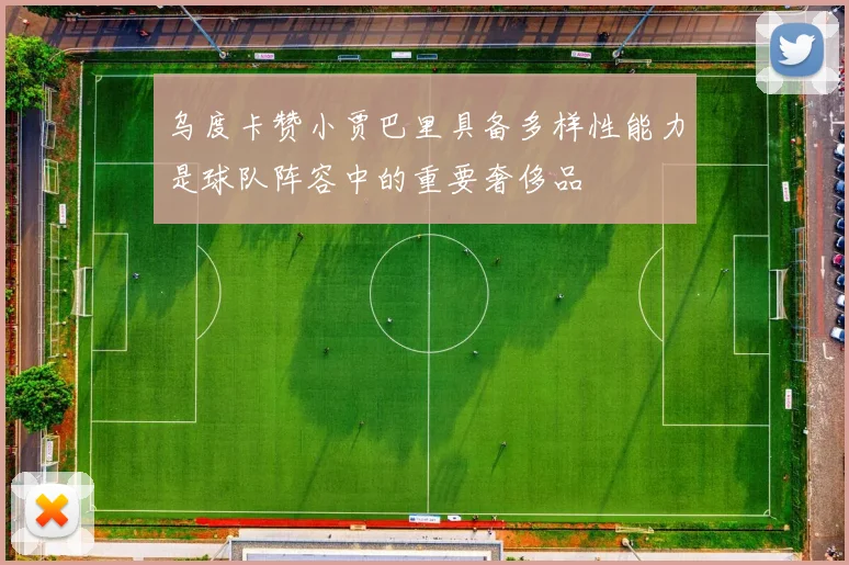 乌度卡赞小贾巴里具备多样性能力是球队阵容中的重要奢侈品