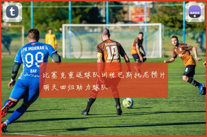 比塞克重返球队训练巴斯托尼预计明天回归助力球队