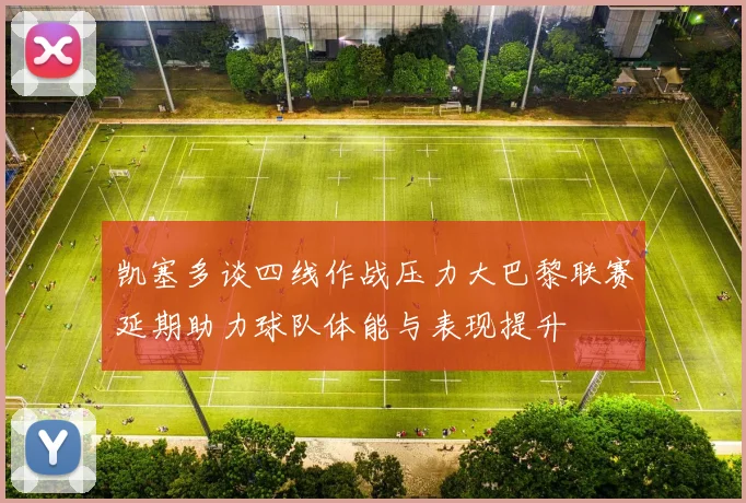 凯塞多谈四线作战压力大巴黎联赛延期助力球队体能与表现提升