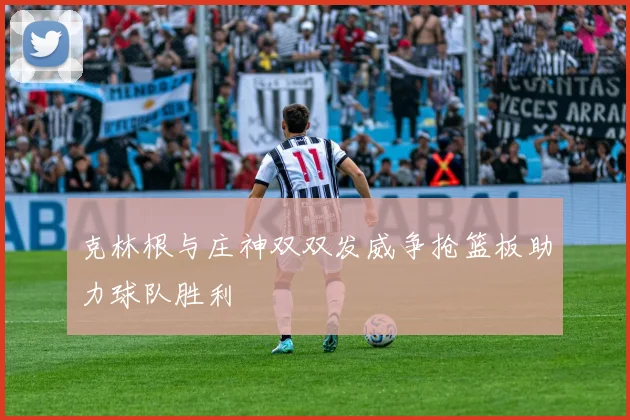 克林根与庄神双双发威争抢篮板助力球队胜利